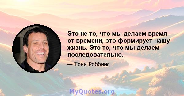 Это не то, что мы делаем время от времени, это формирует нашу жизнь. Это то, что мы делаем последовательно.