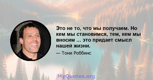 Это не то, что мы получаем. Но кем мы становимся, тем, кем мы вносим ... это придает смысл нашей жизни.