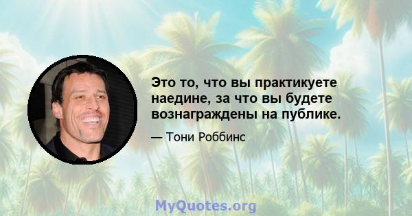 Это то, что вы практикуете наедине, за что вы будете вознаграждены на публике.