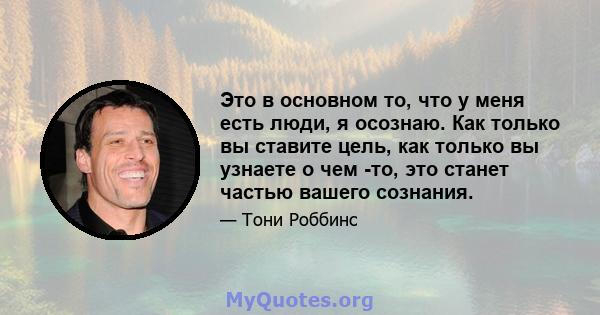 Это в основном то, что у меня есть люди, я осознаю. Как только вы ставите цель, как только вы узнаете о чем -то, это станет частью вашего сознания.