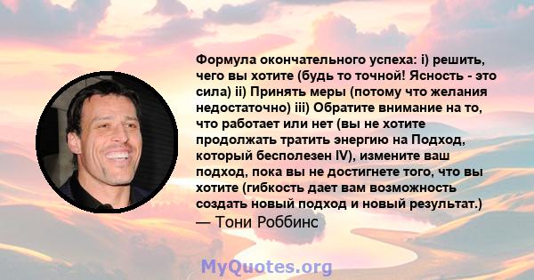 Формула окончательного успеха: i) решить, чего вы хотите (будь то точной! Ясность - это сила) ii) Принять меры (потому что желания недостаточно) iii) Обратите внимание на то, что работает или нет (вы не хотите