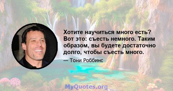 Хотите научиться много есть? Вот это: съесть немного. Таким образом, вы будете достаточно долго, чтобы съесть много.