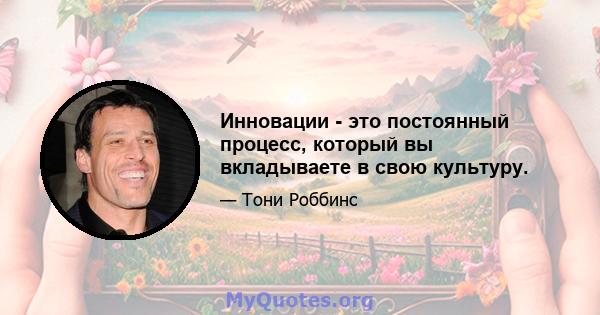 Инновации - это постоянный процесс, который вы вкладываете в свою культуру.