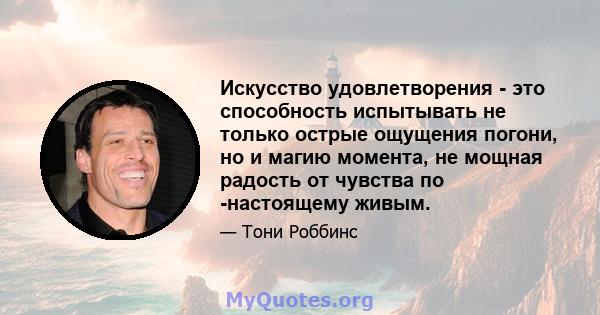 Искусство удовлетворения - это способность испытывать не только острые ощущения погони, но и магию момента, не мощная радость от чувства по -настоящему живым.