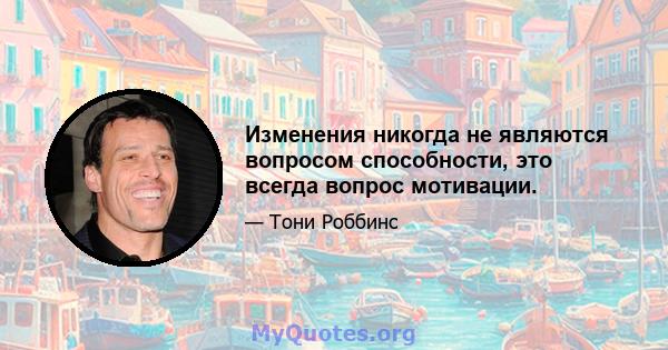 Изменения никогда не являются вопросом способности, это всегда вопрос мотивации.