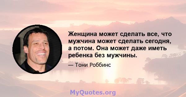 Женщина может сделать все, что мужчина может сделать сегодня, а потом. Она может даже иметь ребенка без мужчины.