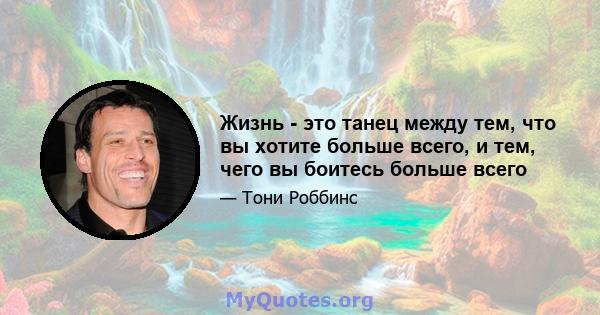 Жизнь - это танец между тем, что вы хотите больше всего, и тем, чего вы боитесь больше всего