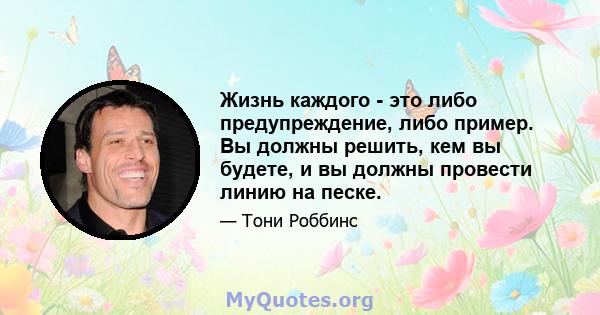 Жизнь каждого - это либо предупреждение, либо пример. Вы должны решить, кем вы будете, и вы должны провести линию на песке.