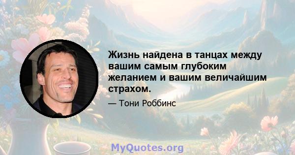 Жизнь найдена в танцах между вашим самым глубоким желанием и вашим величайшим страхом.