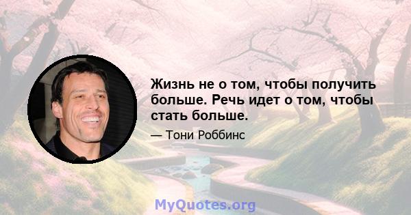 Жизнь не о том, чтобы получить больше. Речь идет о том, чтобы стать больше.