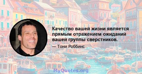 Качество вашей жизни является прямым отражением ожиданий вашей группы сверстников.