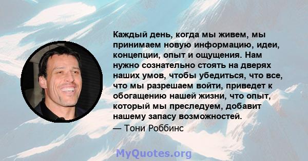 Каждый день, когда мы живем, мы принимаем новую информацию, идеи, концепции, опыт и ощущения. Нам нужно сознательно стоять на дверях наших умов, чтобы убедиться, что все, что мы разрешаем войти, приведет к обогащению