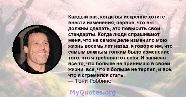 Каждый раз, когда вы искренне хотите внести изменения, первое, что вы должны сделать, это повысить свои стандарты. Когда люди спрашивают меня, что на самом деле изменило мою жизнь восемь лет назад, я говорю им, что