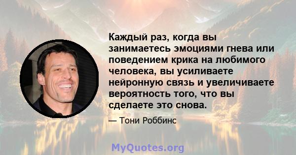 Каждый раз, когда вы занимаетесь эмоциями гнева или поведением крика на любимого человека, вы усиливаете нейронную связь и увеличиваете вероятность того, что вы сделаете это снова.