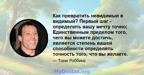 Как превратить невидимый в видимый? Первый шаг - определить вашу мечту точно; Единственным пределом того, чего вы можете достичь, является степень вашей способности определять точность того, что вы желаете.