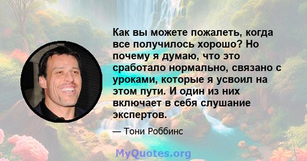 Как вы можете пожалеть, когда все получилось хорошо? Но почему я думаю, что это сработало нормально, связано с уроками, которые я усвоил на этом пути. И один из них включает в себя слушание экспертов.