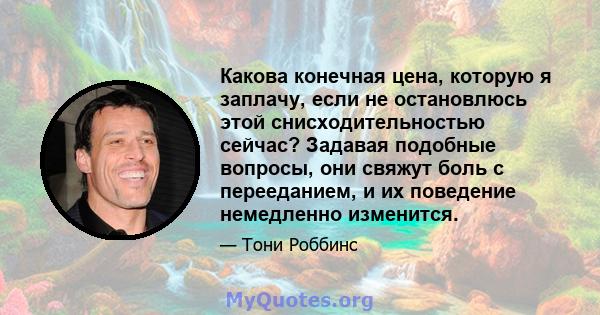 Какова конечная цена, которую я заплачу, если не остановлюсь этой снисходительностью сейчас? Задавая подобные вопросы, они свяжут боль с перееданием, и их поведение немедленно изменится.