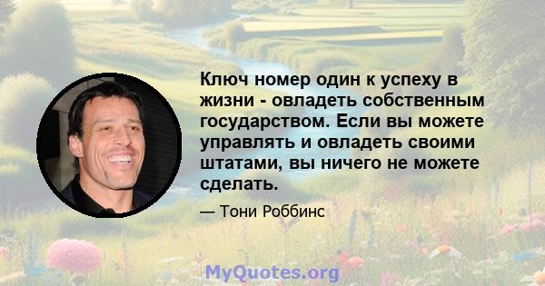 Ключ номер один к успеху в жизни - овладеть собственным государством. Если вы можете управлять и овладеть своими штатами, вы ничего не можете сделать.