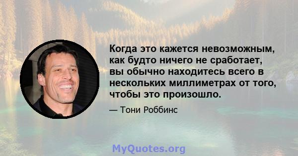 Когда это кажется невозможным, как будто ничего не сработает, вы обычно находитесь всего в нескольких миллиметрах от того, чтобы это произошло.