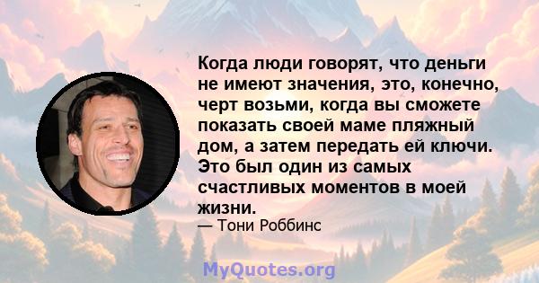 Когда люди говорят, что деньги не имеют значения, это, конечно, черт возьми, когда вы сможете показать своей маме пляжный дом, а затем передать ей ключи. Это был один из самых счастливых моментов в моей жизни.