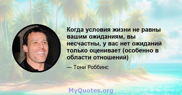 Когда условия жизни не равны вашим ожиданиям, вы несчастны, у вас нет ожиданий только оценивает (особенно в области отношений)