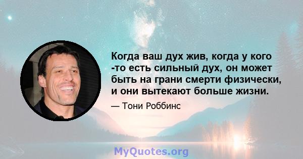 Когда ваш дух жив, когда у кого -то есть сильный дух, он может быть на грани смерти физически, и они вытекают больше жизни.