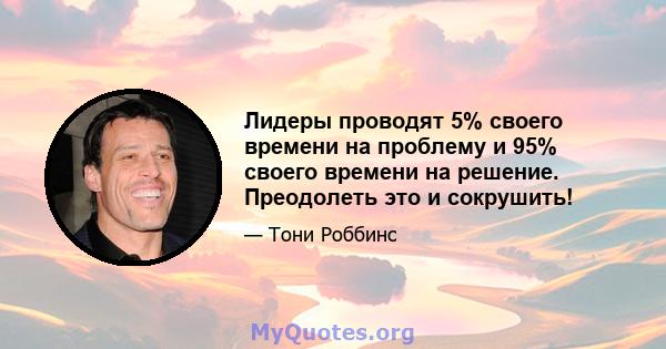 Лидеры проводят 5% своего времени на проблему и 95% своего времени на решение. Преодолеть это и сокрушить!