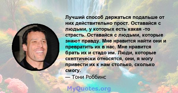 Лучший способ держаться подальше от них действительно прост. Оставайся с людьми, у которых есть какая -то страсть. Оставайся с людьми, которые знают правду. Мне нравится найти они и превратить их в нас. Мне нравится