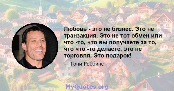 Любовь - это не бизнес. Это не транзакция. Это не тот обмен или что -то, что вы получаете за то, что что -то делаете, это не торговля. Это подарок!