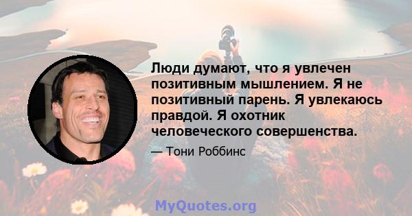 Люди думают, что я увлечен позитивным мышлением. Я не позитивный парень. Я увлекаюсь правдой. Я охотник человеческого совершенства.