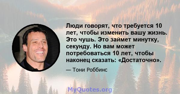 Люди говорят, что требуется 10 лет, чтобы изменить вашу жизнь. Это чушь. Это займет минутку, секунду. Но вам может потребоваться 10 лет, чтобы наконец сказать: «Достаточно».