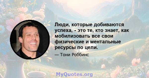 Люди, которые добиваются успеха, - это те, кто знает, как мобилизовать все свои физические и ментальные ресурсы по цели.