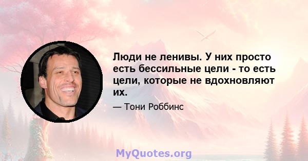 Люди не ленивы. У них просто есть бессильные цели - то есть цели, которые не вдохновляют их.