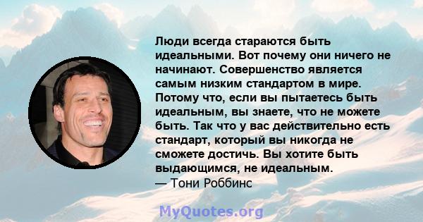 Люди всегда стараются быть идеальными. Вот почему они ничего не начинают. Совершенство является самым низким стандартом в мире. Потому что, если вы пытаетесь быть идеальным, вы знаете, что не можете быть. Так что у вас