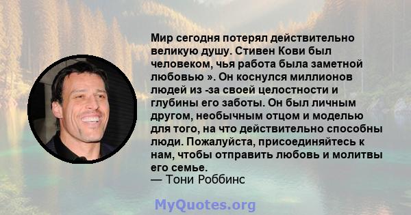 Мир сегодня потерял действительно великую душу. Стивен Кови был человеком, чья работа была заметной любовью ». Он коснулся миллионов людей из -за своей целостности и глубины его заботы. Он был личным другом, необычным