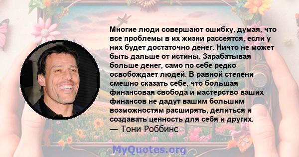 Многие люди совершают ошибку, думая, что все проблемы в их жизни рассеятся, если у них будет достаточно денег. Ничто не может быть дальше от истины. Зарабатывая больше денег, само по себе редко освобождает людей. В