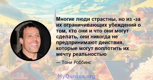 Многие люди страстны, но из -за их ограничивающих убеждений о том, кто они и что они могут сделать, они никогда не предпринимают действия, которые могут воплотить их мечту реальностью