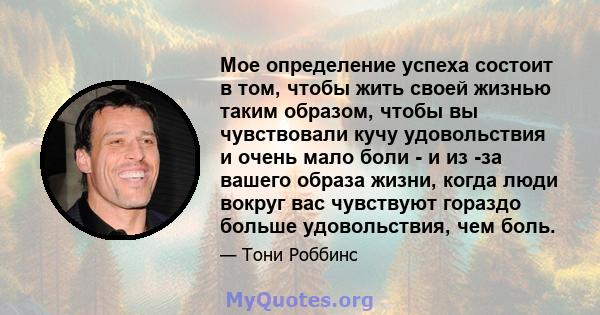 Мое определение успеха состоит в том, чтобы жить своей жизнью таким образом, чтобы вы чувствовали кучу удовольствия и очень мало боли - и из -за вашего образа жизни, когда люди вокруг вас чувствуют гораздо больше