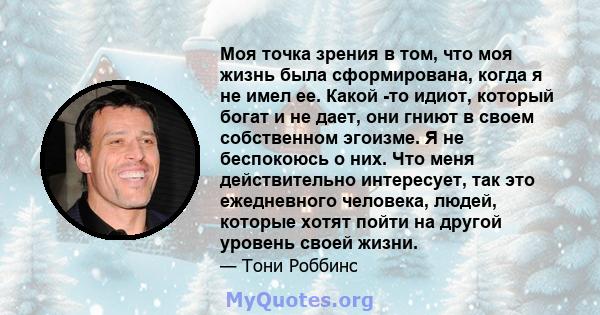 Моя точка зрения в том, что моя жизнь была сформирована, когда я не имел ее. Какой -то идиот, который богат и не дает, они гниют в своем собственном эгоизме. Я не беспокоюсь о них. Что меня действительно интересует, так 