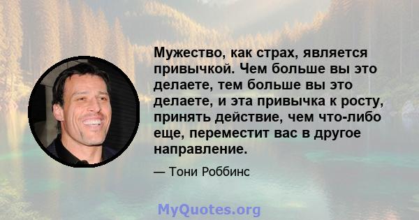 Мужество, как страх, является привычкой. Чем больше вы это делаете, тем больше вы это делаете, и эта привычка к росту, принять действие, чем что-либо еще, переместит вас в другое направление.