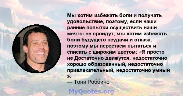 Мы хотим избежать боли и получать удовольствие, поэтому, если наши ранние попытки осуществить наши мечты не пройдут, мы хотим избежать боли будущего неудачи и отказа, поэтому мы перестаем пытаться и списать с широким