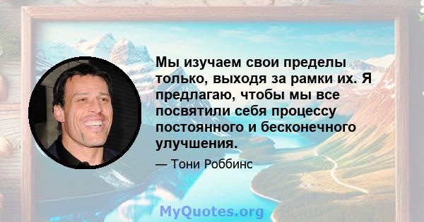 Мы изучаем свои пределы только, выходя за рамки их. Я предлагаю, чтобы мы все посвятили себя процессу постоянного и бесконечного улучшения.