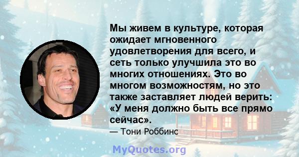 Мы живем в культуре, которая ожидает мгновенного удовлетворения для всего, и сеть только улучшила это во многих отношениях. Это во многом возможностям, но это также заставляет людей верить: «У меня должно быть все прямо 