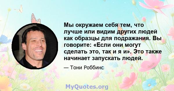 Мы окружаем себя тем, что лучше или видим других людей как образцы для подражания. Вы говорите: «Если они могут сделать это, так и я и». Это также начинает запускать людей.