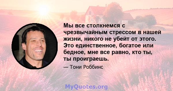 Мы все столкнемся с чрезвычайным стрессом в нашей жизни, никого не убейт от этого. Это единственное, богатое или бедное, мне все равно, кто ты, ты проиграешь.