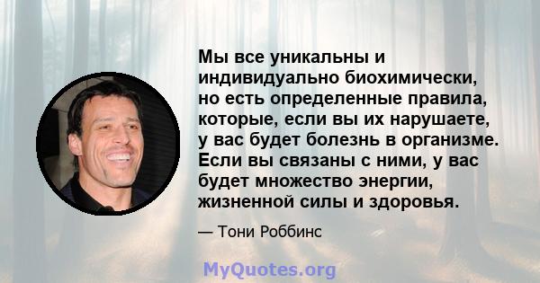 Мы все уникальны и индивидуально биохимически, но есть определенные правила, которые, если вы их нарушаете, у вас будет болезнь в организме. Если вы связаны с ними, у вас будет множество энергии, жизненной силы и