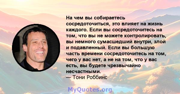 На чем вы собираетесь сосредоточиться, это влияет на жизнь каждого. Если вы сосредоточитесь на том, что вы не можете контролировать, вы немного сумасшедший внутри, злой и подавленный. Если вы большую часть времени