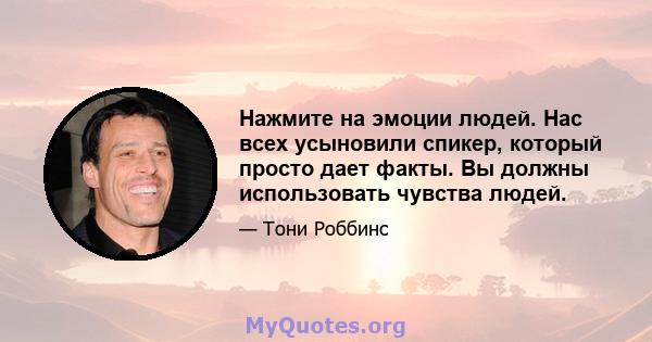 Нажмите на эмоции людей. Нас всех усыновили спикер, который просто дает факты. Вы должны использовать чувства людей.