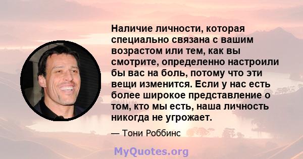 Наличие личности, которая специально связана с вашим возрастом или тем, как вы смотрите, определенно настроили бы вас на боль, потому что эти вещи изменится. Если у нас есть более широкое представление о том, кто мы