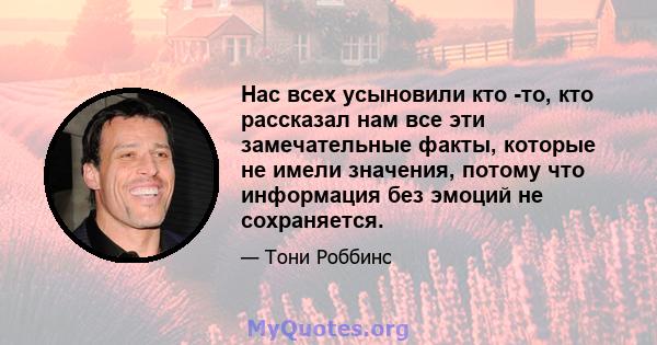 Нас всех усыновили кто -то, кто рассказал нам все эти замечательные факты, которые не имели значения, потому что информация без эмоций не сохраняется.